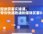 投放获客实操课，带你快速跑通新媒体买客0-1