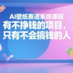 AI壁纸赛道系统课程，有不挣钱的项目，只有不会搞钱的人