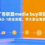 国外广告联盟media buy项目，从0-1的全流程，带大家出海捞金