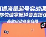 直播流量起号实战课，助你快速掌握抖音直播逻辑，高效启动商家自播