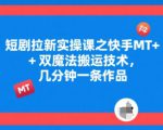 短剧拉新实操课之快手MT+双魔法搬运技术，几分钟一条作品