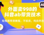 外面卖998的抖音ab带货技术，短视频带货教程，不投流，纯自然流
