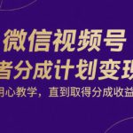 微信视频号创作者分成计划变现营，用心教学，直到取得分成收益