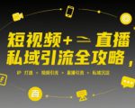 短视频+直播私域引流全攻略，IP打造 +视频引流 +直播引流 +私域沉淀