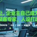 让企业主自己成为获客专家，人设打造+短视频获客+投放+直播获客+私域运营