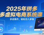 2025年拼多多虚拟电商系统课，多店操作，轻松日入多张
