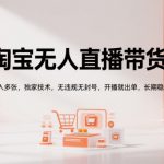 淘宝无人直播带货【最新】，日入多张，独家技术，无违规无封号，开播就出单，长期稳定【揭秘】