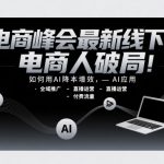 电商峰会最新线下课，电商人破局，如何用AI降本增效，AI应用-全域推广-直播运营-付费流量