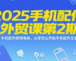2025手机配件外贸课第2期，手机配件跨境电商，从零怎么开始手机配件生意