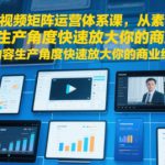 短视频矩阵运营体系课，从素材+内容生产角度快速放大你的商业结果