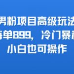男粉项目高级玩法，每单899，冷门暴利，小白也可操作
