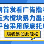 全网首发看广告撸收益，五大板块暴力出金，平台采用保底托底，挣钱是如此轻松作【揭秘】
