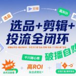 选品+剪辑+投流全闭环，破播自然流+撬动高ROI，手把手打通“选品-剪辑-测品-千川随心推”全链