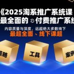 2025淘系推广系统课，史上最全面的付费推广系统课，内容质量与深度，远超绝大多数线下课