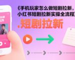 手机玩家怎么做短剧拉新，小红书短剧拉新实操全流程
