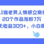 用AI做老男人情感文案视频，20个作品涨粉7W，单号每天收益3张+，小白操作简单