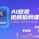 AI短视频拍剪课，全攻略到精通，带你从零基础一路飙升至行业高手