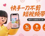快手一刀不剪短视频带货，新手小白轻松月入8k