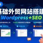 WordPress外贸建站+SEO优化课程，手把手教你从0到1搭建可获得询盘的外贸网站