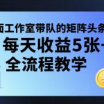 外面工作室带队的矩阵头条挂G项目，每天收益5张+，全流程教学【附全套工具】