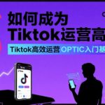 如何成为Tiktok运营高手，Tiktok高效运营OPTIC入门基础课