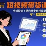 最新短视频带货课，全域投流+随心推全套投流课程+思维导图