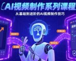 AI视频制作系列课程，从基础到进阶的AI视频制作技巧全涵盖