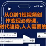 从0到1短视频创作变现必修课，跟随时代趋势，人人需要的技能