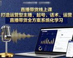 直播带货线上课，打造运营型主播，起号、话术、运营，直播带货全方案系统化学习