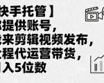【快手托管】你提供账号，我来剪辑视频发布，全程代运营带货，月入5位数【揭秘】