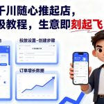 抖店千川随心推起店，保姆级教程，生意即刻起飞