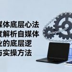 自媒体底层心法，深度解析自媒体行业的底层逻辑与实操方法