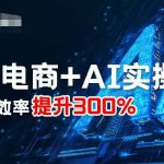 最新电商+AI实操课，三节课效率提升300%