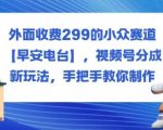 外面收费299的小众赛道【早安电台】，视频号分成新玩法，手把手教你制作