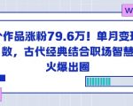 23个作品涨粉79.6W！单月变现6位数，古代经典结合职场智慧火爆出圈