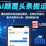 AI颠覆头条搬运！黑科技软件自动搞定原创，无需任何指令。每天仅需半小时，稳定收益3张【揭秘】