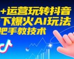 AI+运营玩转抖音，当下爆火AI玩法，手把手教技术（更新）