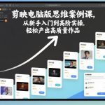 剪映电脑版思维案例课，从新手入门到高阶实操，轻松产出高质量作品