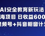 AI安全教育新玩法，蓝海项目，日收益6张+，视频号+抖音橱窗计划