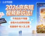 2026京东短视频新玩法！不用拍剪不用播，全程AI生成原创视频，批量操作收入无上限
