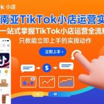 东南亚TikTok小店运营实操，一站式掌握TikTok小店运营全流程，只教能立即上手的实操动作