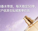 AI香水带货，每天稳定50单，客户优质引私域客单价高