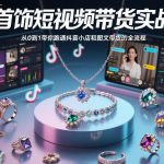 首饰短视频带货实战，从0到1带你跑通抖音小店和图文带货的全流程