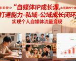 自媒体IP成长课，未来做小而美的个体，打通能力-私域-公域成长闭环，实现个人自媒体流量变现