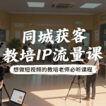 同城获客，教培IP流量课，想做短视频的教培老师必听课程