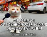 AI搞钱新思路！动物被迫采访搞笑短视频全攻略，0基础也能轻松涨粉变现