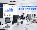 2026亚马逊视频教程，学习我们的商业模式，以及2026最新的选品及运营经验