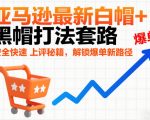 亚马逊最新白帽+黑帽打法套路，安全快速上评秘籍，解锁爆单新路径