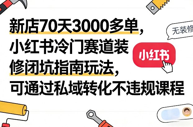 新店70天3000多单，小红书冷门赛道装修闭坑指南玩法，可通过私域转化不违规课程_乐帮资源库
