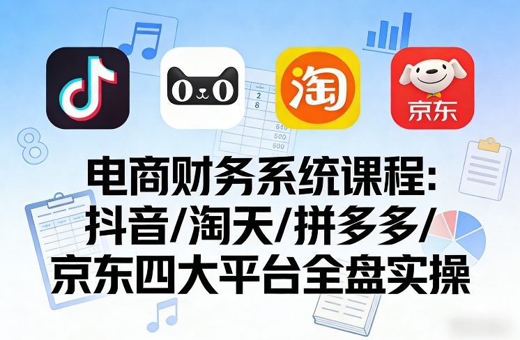 电商财务系统课程，覆盖抖音、淘天、拼多多、京东四大主流平台的全盘实操_乐帮资源库